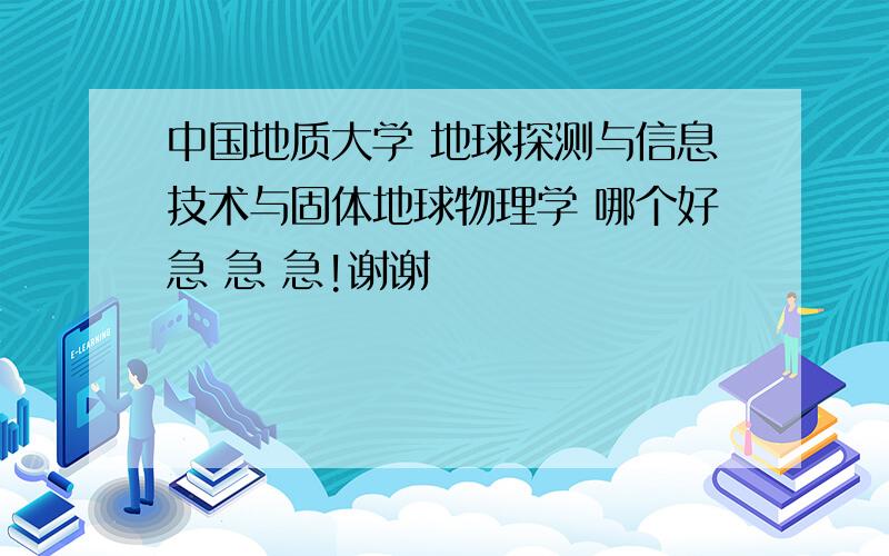 中国地质大学 地球探测与信息技术与固体地球物理学 哪个好急 急 急!谢谢