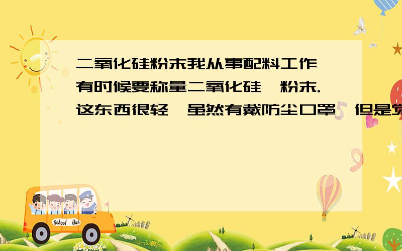 二氧化硅粉末我从事配料工作,有时候要称量二氧化硅,粉末.这东西很轻,虽然有戴防尘口罩,但是觉得不稳当,请问平时饮食应该吃点什么预防二氧化硅在体内积聚呢?