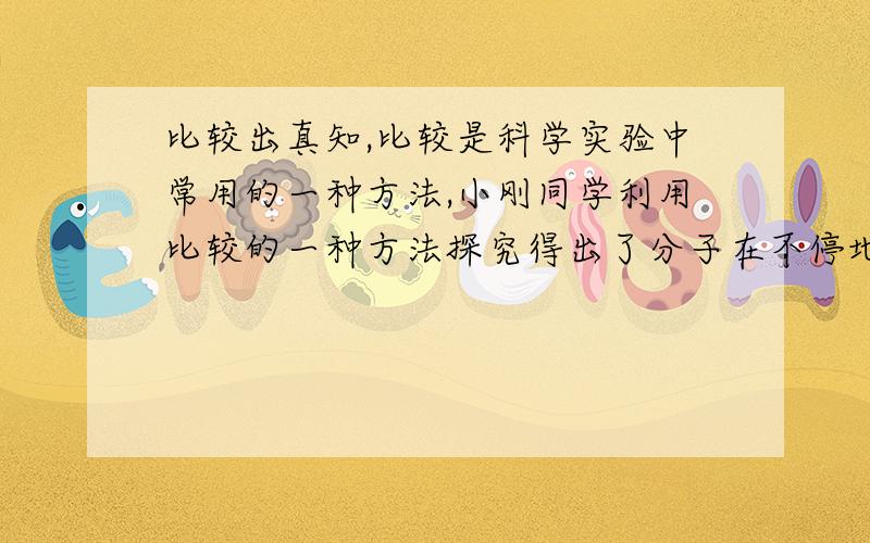 比较出真知,比较是科学实验中常用的一种方法,小刚同学利用比较的一种方法探究得出了分子在不停地运动的结论下面是他设计的实验,在第一步中他所观察到的现象是(),得出的结论是（）第