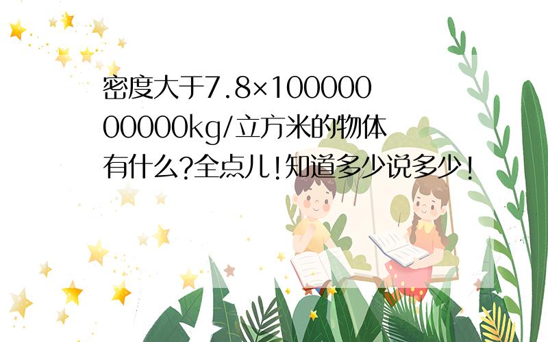 密度大于7.8×10000000000kg/立方米的物体有什么?全点儿!知道多少说多少!