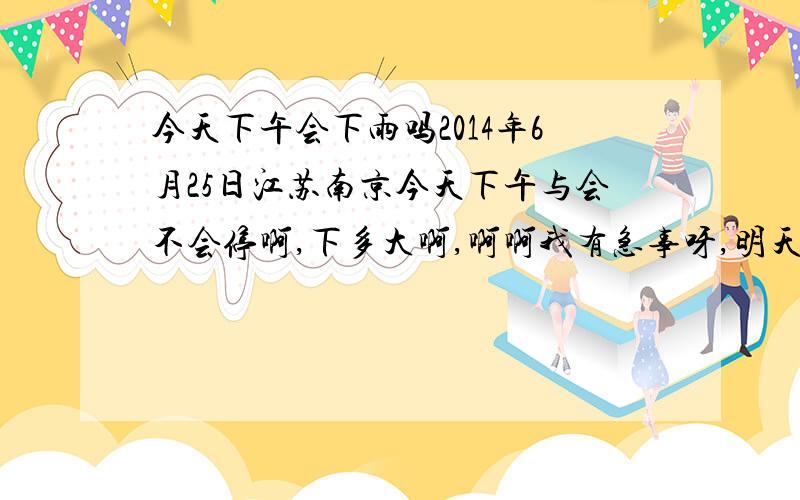 今天下午会下雨吗2014年6月25日江苏南京今天下午与会不会停啊,下多大啊,啊啊我有急事呀,明天（周四）呢,