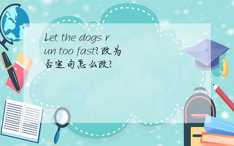 Let the dogs run too fast?改为否定句怎么改?