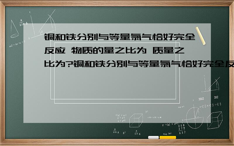 铜和铁分别与等量氯气恰好完全反应 物质的量之比为 质量之比为?铜和铁分别与等量氯气恰好完全反应 参与反应的铜和铁物质的量之比为 质量之比为?