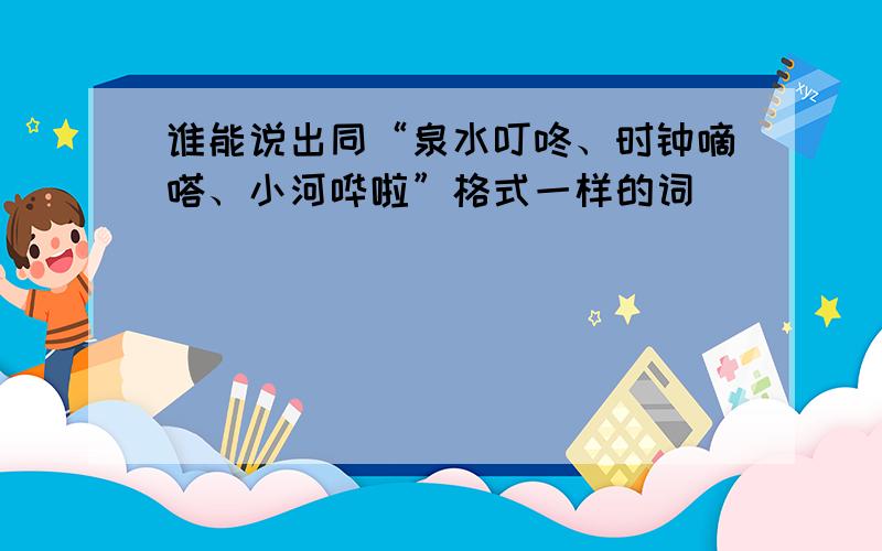 谁能说出同“泉水叮咚、时钟嘀嗒、小河哗啦”格式一样的词