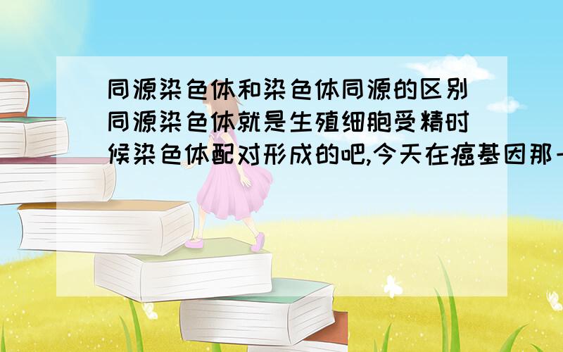 同源染色体和染色体同源的区别同源染色体就是生殖细胞受精时候染色体配对形成的吧,今天在癌基因那一章又看到这样一句话说“病毒癌基因和体内原癌基因是同源的”（人卫生化第六版P41