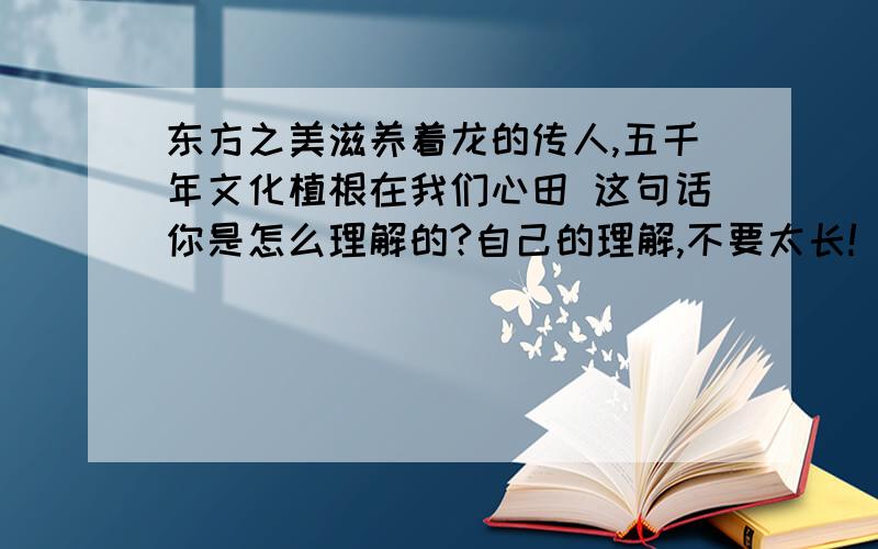 东方之美滋养着龙的传人,五千年文化植根在我们心田 这句话你是怎么理解的?自己的理解,不要太长!