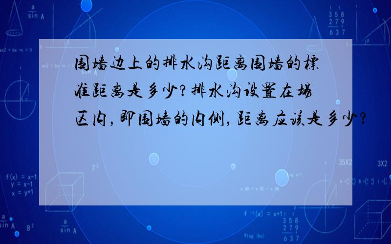 围墙边上的排水沟距离围墙的标准距离是多少?排水沟设置在场区内，即围墙的内侧，距离应该是多少？