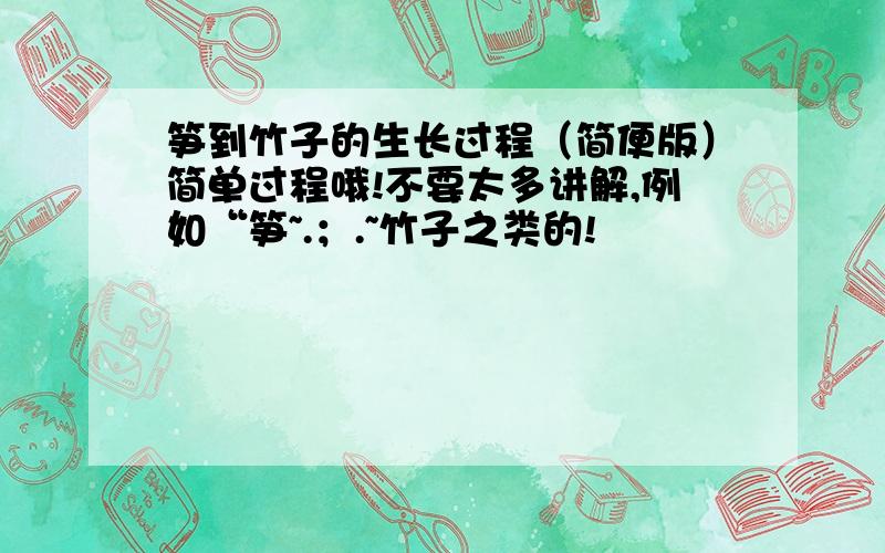 笋到竹子的生长过程（简便版）简单过程哦!不要太多讲解,例如“笋~.；.~竹子之类的!