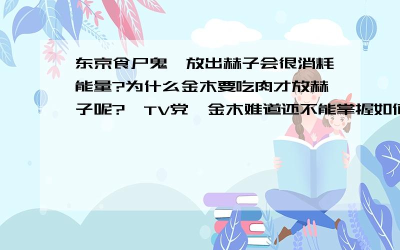 东京食尸鬼,放出赫子会很消耗能量?为什么金木要吃肉才放赫子呢?【TV党】金木难道还不能掌握如何放出赫子吗?