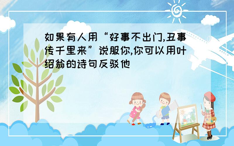 如果有人用“好事不出门,丑事传千里来”说服你,你可以用叶绍翁的诗句反驳他（ ）