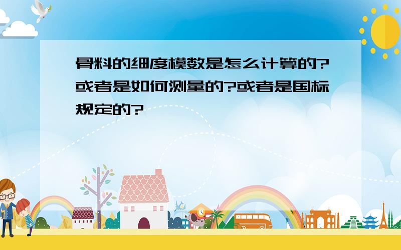 骨料的细度模数是怎么计算的?或者是如何测量的?或者是国标规定的?