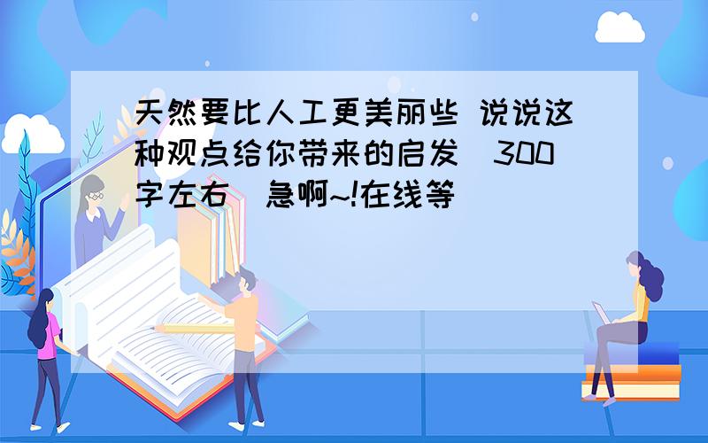 天然要比人工更美丽些 说说这种观点给你带来的启发（300字左右）急啊~!在线等