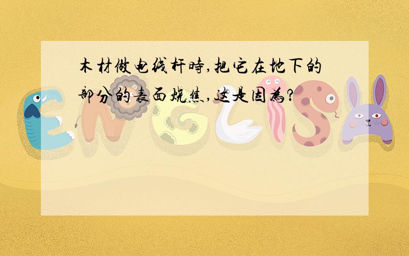 木材做电线杆时,把它在地下的部分的表面烧焦,这是因为?