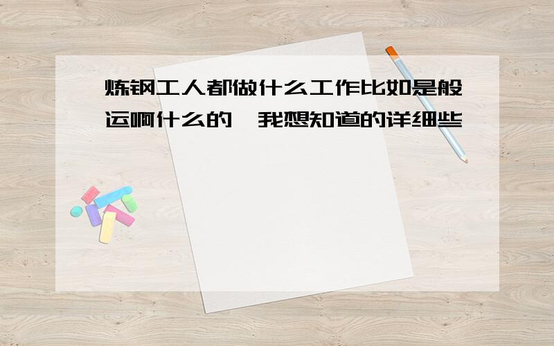 炼钢工人都做什么工作比如是般运啊什么的,我想知道的详细些