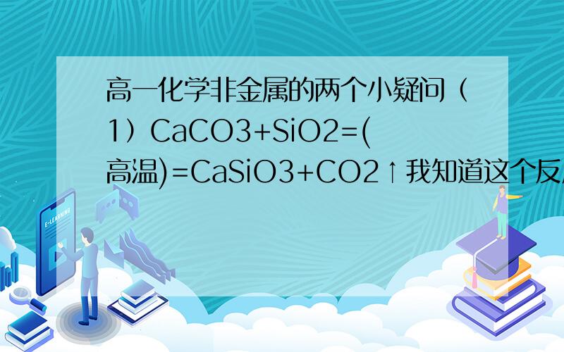 高一化学非金属的两个小疑问（1）CaCO3+SiO2=(高温)=CaSiO3+CO2↑我知道这个反应中不能说明硅酸的酸性比碳酸强但是怎么讲理由?(2)饱和食盐水可以除去HCl么?