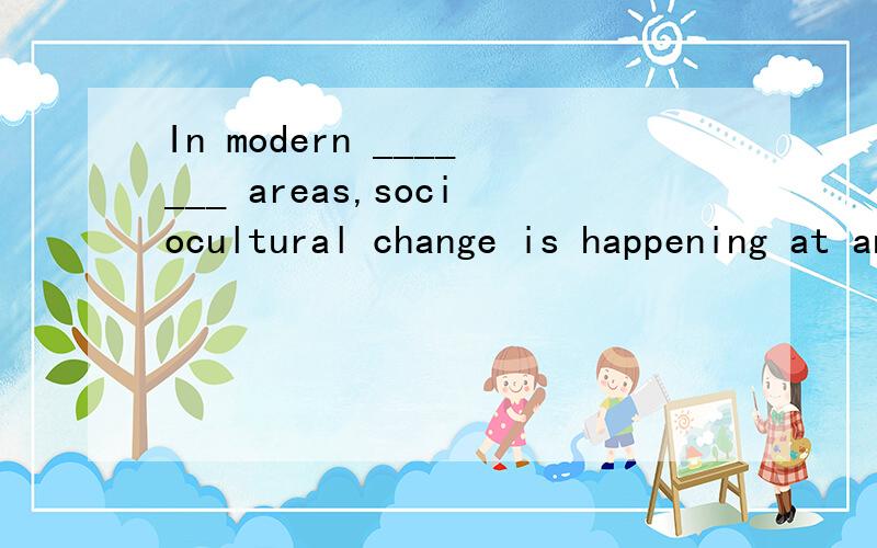 In modern _______ areas,sociocultural change is happening at an accerated rateA：industrial B：industrious C：industry D：industrialization