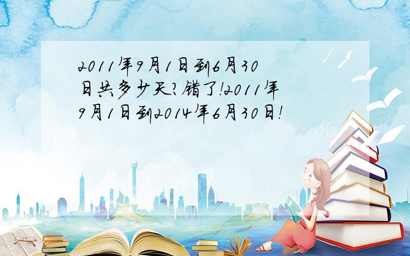 2011年9月1日到6月30日共多少天?错了！2011年9月1日到2014年6月30日！