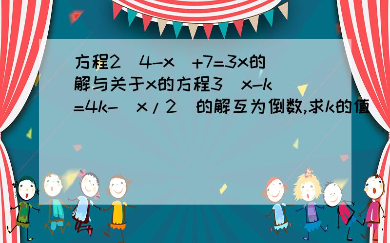 方程2(4-x)+7=3x的解与关于x的方程3(x-k)=4k-(x/2)的解互为倒数,求k的值