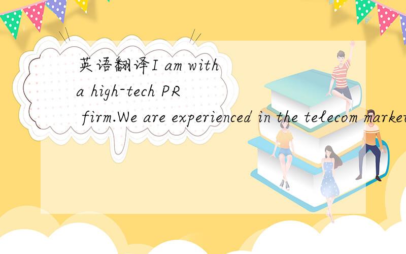 英语翻译I am with a high-tech PR firm.We are experienced in the telecom market and can help you tell your story.We can arrange national newspaper and magazine stories,trade stories and analyst briefings.We are senior PR people with good press con