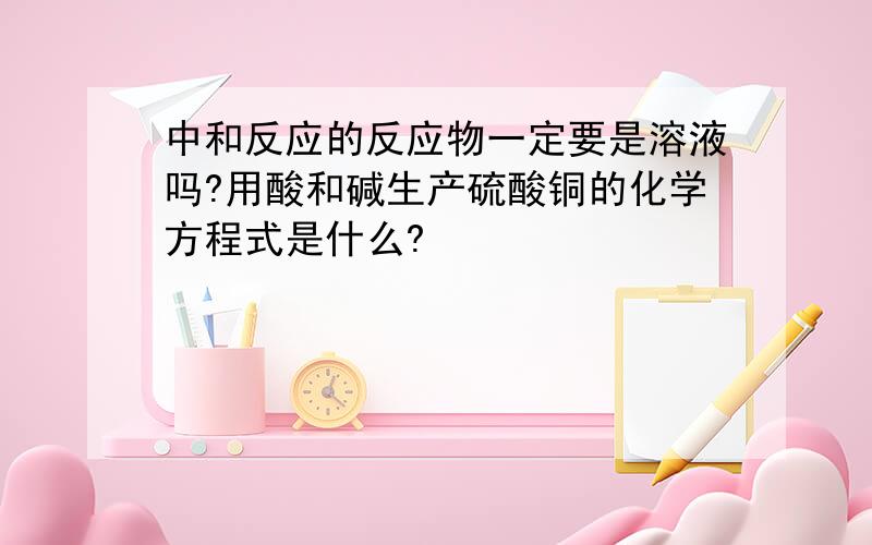 中和反应的反应物一定要是溶液吗?用酸和碱生产硫酸铜的化学方程式是什么?