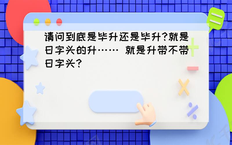 请问到底是毕升还是毕升?就是日字头的升…… 就是升带不带日字头?