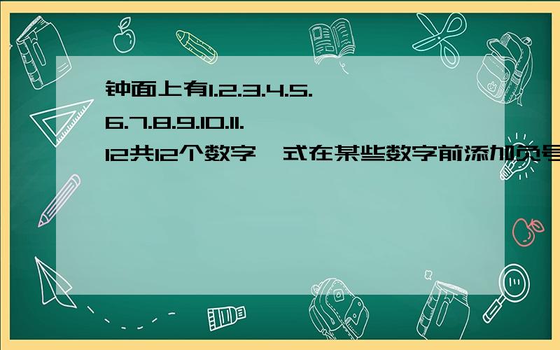 钟面上有1.2.3.4.5.6.7.8.9.10.11.12共12个数字,式在某些数字前添加负号.使他的和为0你可以得出什么规律