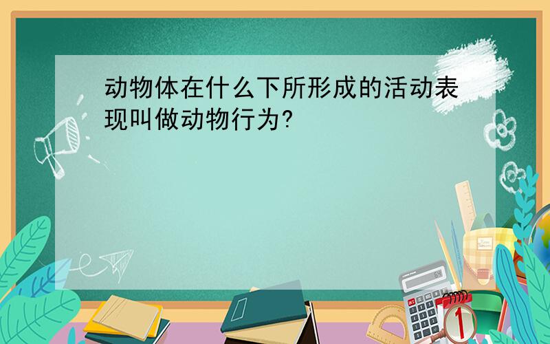 动物体在什么下所形成的活动表现叫做动物行为?