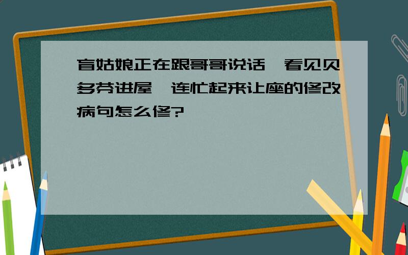 盲姑娘正在跟哥哥说话,看见贝多芬进屋,连忙起来让座的修改病句怎么修?