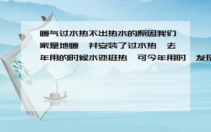 暖气过水热不出热水的原因我们家是地暖,并安装了过水热,去年用的时候水还挺热,可今年用时,发现一开过水热的热水时,一会,暖气和过水热就会变凉,如果把热水关掉,暖气就会立刻变热,这是