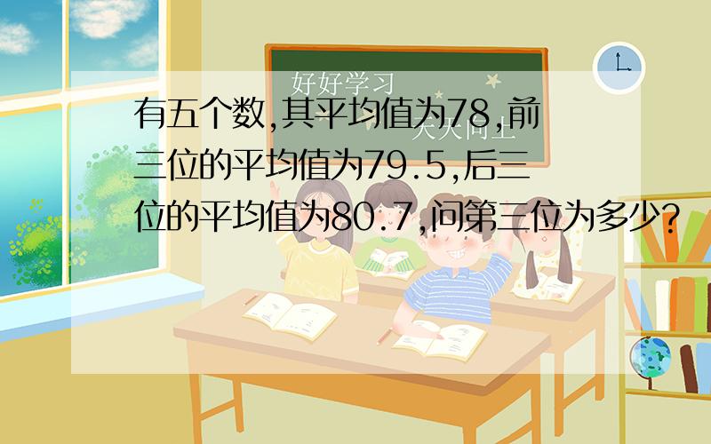 有五个数,其平均值为78,前三位的平均值为79.5,后三位的平均值为80.7,问第三位为多少?