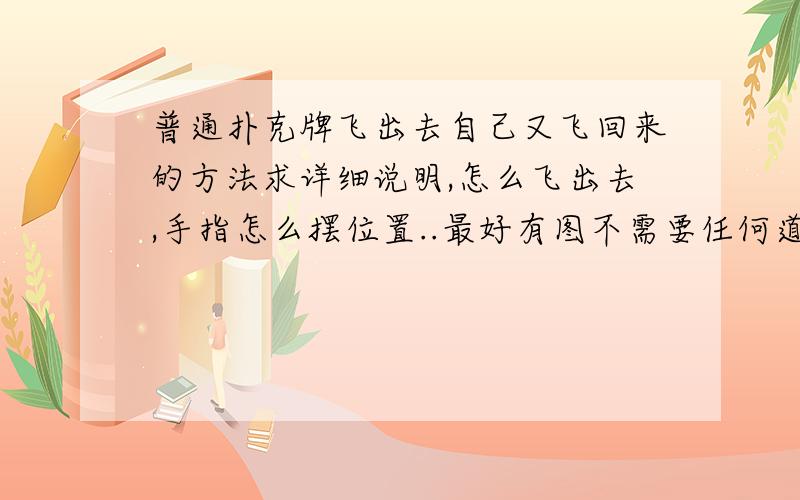 普通扑克牌飞出去自己又飞回来的方法求详细说明,怎么飞出去,手指怎么摆位置..最好有图不需要任何道具就可以,不是特效..你没见过就不要装知道...