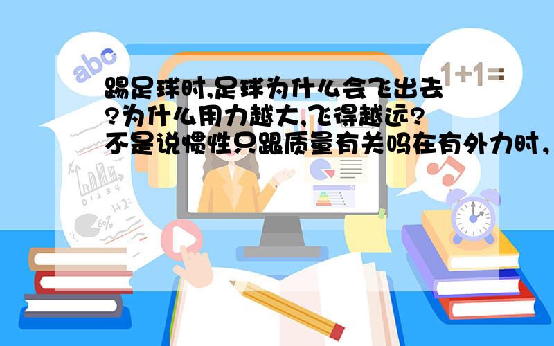 踢足球时,足球为什么会飞出去?为什么用力越大,飞得越远?不是说惯性只跟质量有关吗在有外力时，物体由于惯性仍是匀速直线运动吗？应该改变了吧