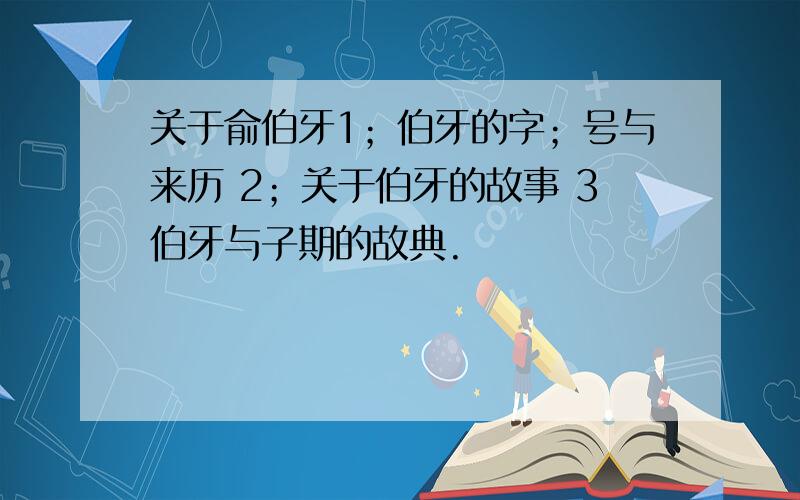 关于俞伯牙1；伯牙的字；号与来历 2；关于伯牙的故事 3伯牙与子期的故典.