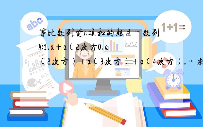 等比数列前n项和的题目~数列A:1,a+a(2次方0,a(2次方)+a(3次方)+a(4次方),…求该数列前n项和紧急!过程麻烦详细点(MS要讨论a=1或-1)