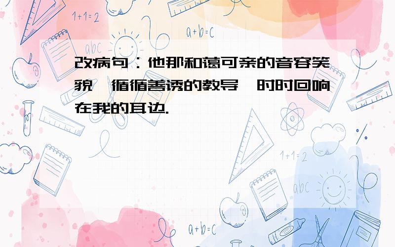 改病句：他那和蔼可亲的音容笑貌,循循善诱的教导,时时回响在我的耳边.