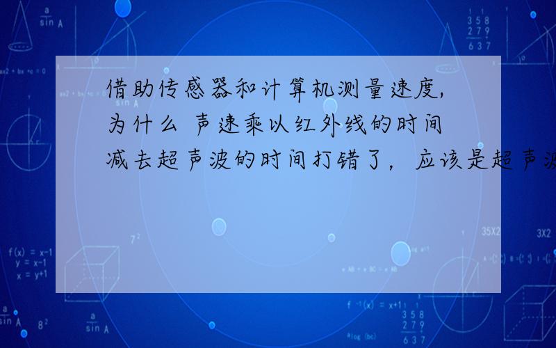 借助传感器和计算机测量速度,为什么 声速乘以红外线的时间减去超声波的时间打错了，应该是超声波时间减去红外线时间