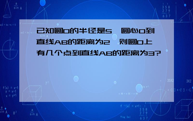 已知圆0的半径是5,圆心0到直线AB的距离为2,则圆O上有几个点到直线AB的距离为3?