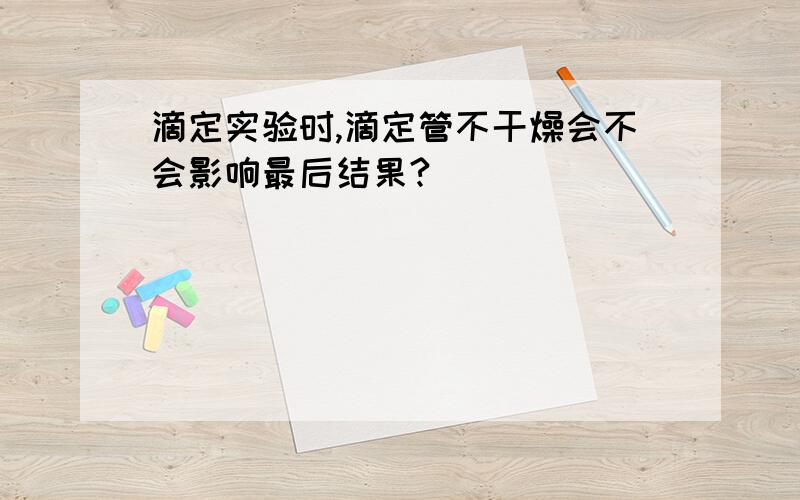 滴定实验时,滴定管不干燥会不会影响最后结果?