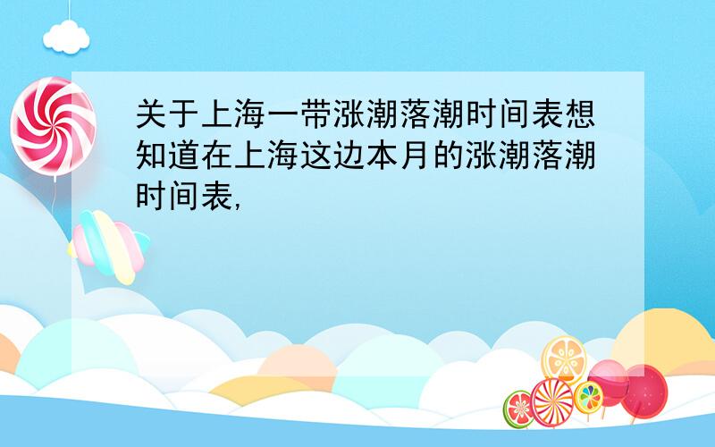 关于上海一带涨潮落潮时间表想知道在上海这边本月的涨潮落潮时间表,