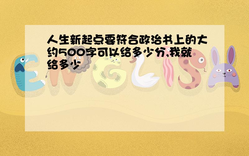 人生新起点要符合政治书上的大约500字可以给多少分,我就给多少