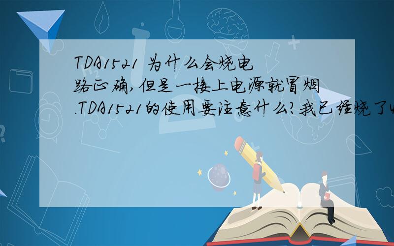 TDA1521 为什么会烧电路正确,但是一接上电源就冒烟.TDA1521的使用要注意什么?我已经烧了4块了，每次都是一接通电源，1521马上发热，测量5、7脚，短路了。我的QQ是594740736，哪位大哥能帮我，