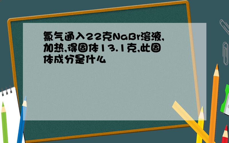 氯气通入22克NaBr溶液,加热,得固体13.1克,此固体成分是什么