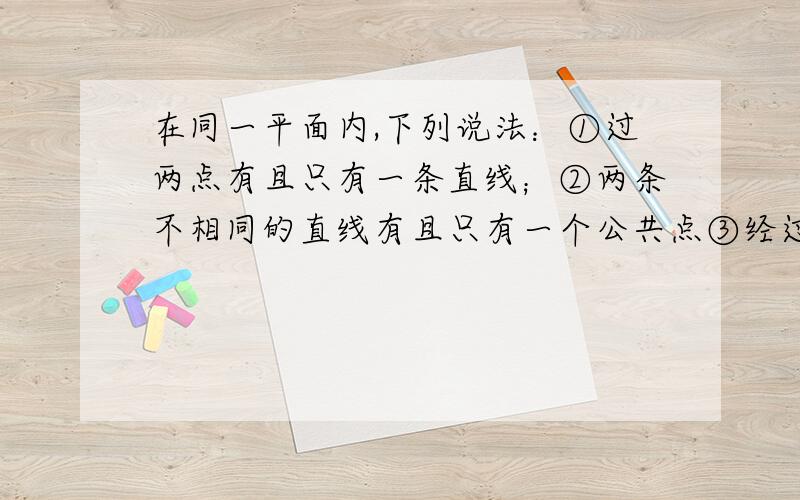 在同一平面内,下列说法：①过两点有且只有一条直线；②两条不相同的直线有且只有一个公共点③经过直线外一点有且只有一条直线与已知直线垂直；④经过直线外一点有且只有一条直线与