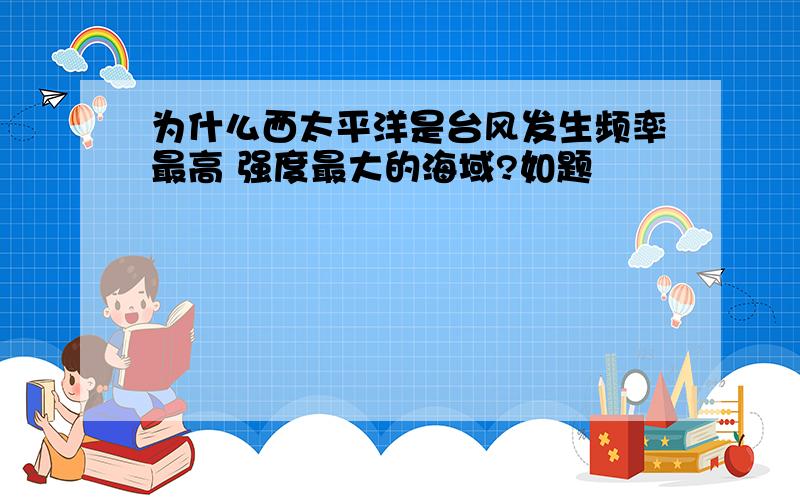 为什么西太平洋是台风发生频率最高 强度最大的海域?如题