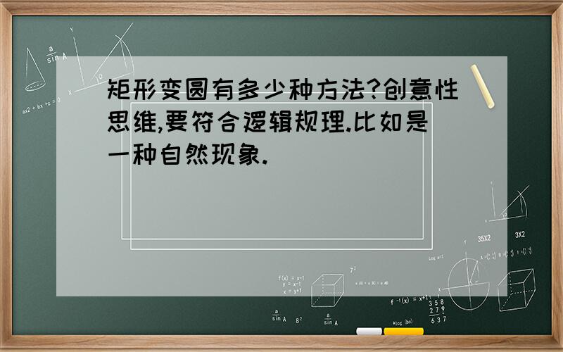 矩形变圆有多少种方法?创意性思维,要符合逻辑规理.比如是一种自然现象.