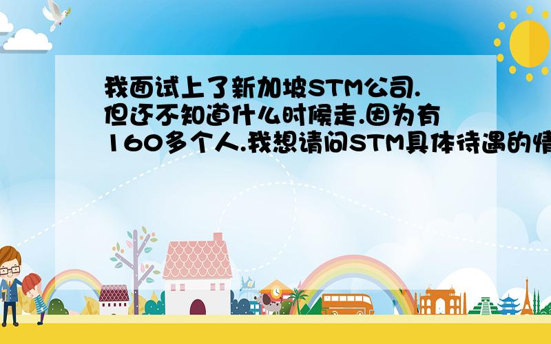 我面试上了新加坡STM公司.但还不知道什么时候走.因为有160多个人.我想请问STM具体待遇的情况如果一个公司效益不好.去了很难挣到钱.STM到底怎么样啊.有在里面工作的员工吗.