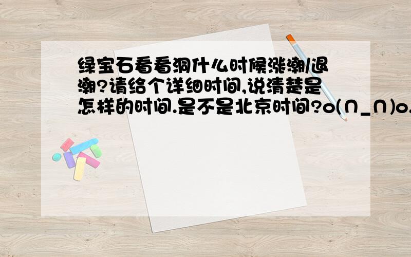 绿宝石看看洞什么时候涨潮/退潮?请给个详细时间,说清楚是怎样的时间.是不是北京时间?o(∩_∩)o...