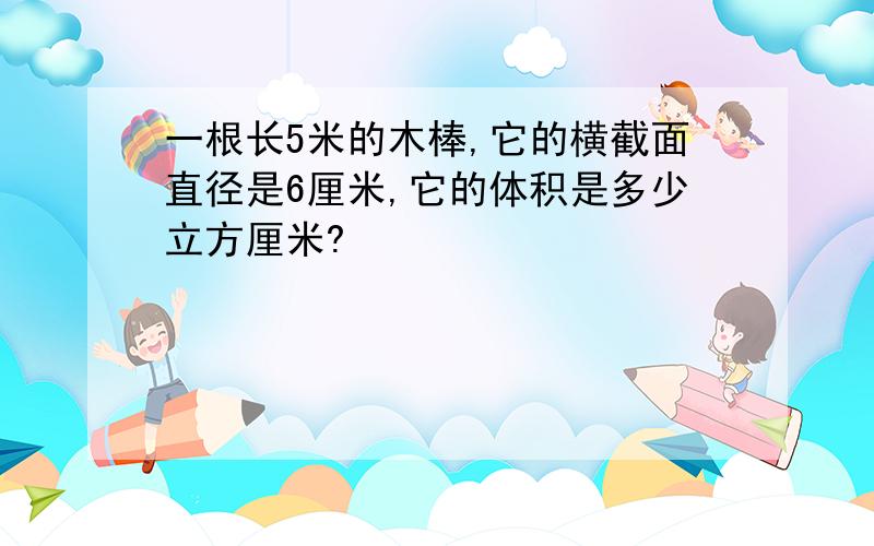 一根长5米的木棒,它的横截面直径是6厘米,它的体积是多少立方厘米?