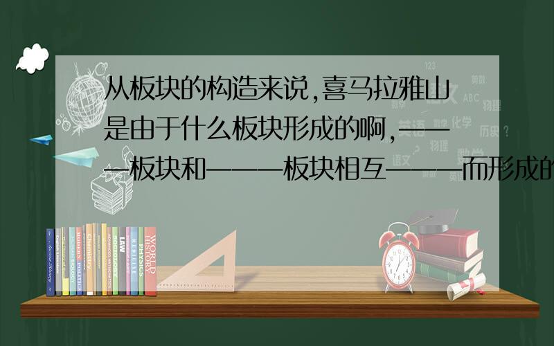 从板块的构造来说,喜马拉雅山是由于什么板块形成的啊,———板块和———板块相互———而形成的