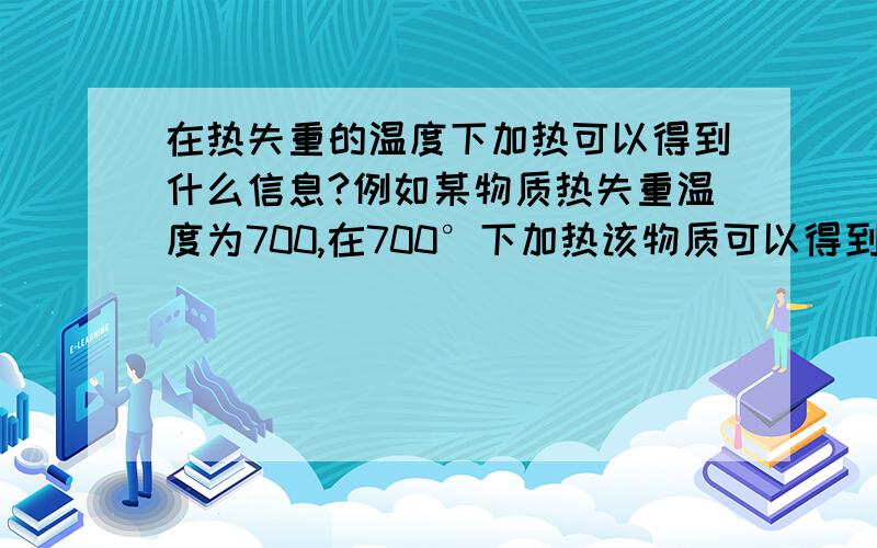 在热失重的温度下加热可以得到什么信息?例如某物质热失重温度为700,在700°下加热该物质可以得到什么信息